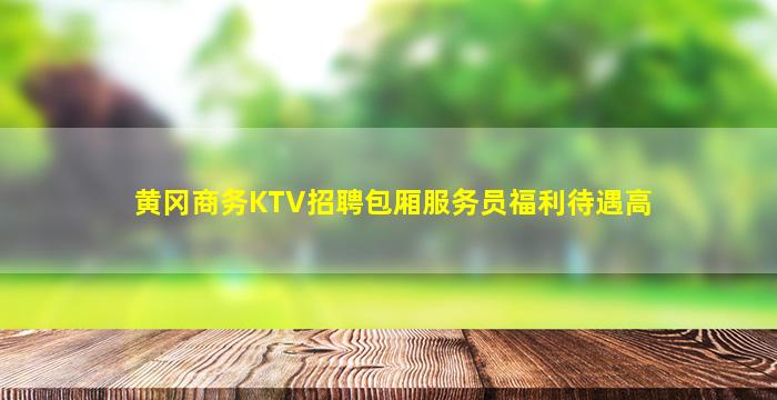 黄冈商务KTV招聘包厢服务员福利待遇高